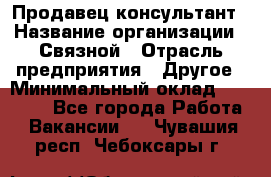 Продавец-консультант › Название организации ­ Связной › Отрасль предприятия ­ Другое › Минимальный оклад ­ 40 000 - Все города Работа » Вакансии   . Чувашия респ.,Чебоксары г.